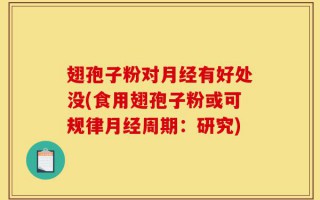 翅孢子粉对月经有好处没(食用翅孢子粉或可规律月经周期：研究)
