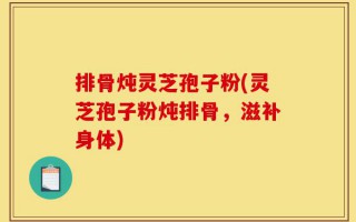 排骨炖灵芝孢子粉(灵芝孢子粉炖排骨，滋补身体)