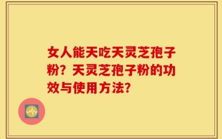 女人能天吃天灵芝孢子粉？天灵芝孢子粉的功效与使用方法？