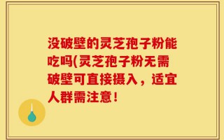 没破壁的灵芝孢子粉能吃吗(灵芝孢子粉无需破壁可直接摄入，适宜人群需注意！