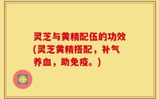 灵芝与黄精配伍的功效(灵芝黄精搭配，补气养血，助免疫。)