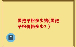 灵孢子粉多少钱(灵孢子粉价格多少？)