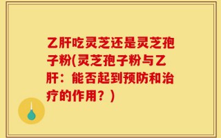 乙肝吃灵芝还是灵芝孢子粉(灵芝孢子粉与乙肝：能否起到预防和治疗的作用？)