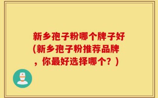 新乡孢子粉哪个牌子好(新乡孢子粉推荐品牌，你最好选择哪个？)