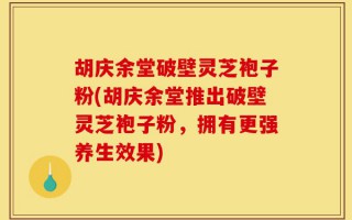 胡庆余堂破壁灵芝袍子粉(胡庆余堂推出破壁灵芝袍子粉，拥有更强养生效果)