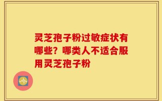 灵芝孢子粉过敏症状有哪些？哪类人不适合服用灵芝孢子粉