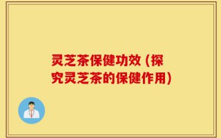 灵芝茶保健功效 (探究灵芝茶的保健作用)