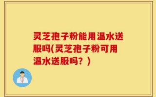 灵芝孢子粉能用温水送服吗(灵芝孢子粉可用温水送服吗？)