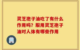 灵芝孢子油吃了有什么作用吗？服用灵芝孢子油对人体有哪些作用