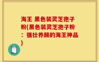 海王 黑色装灵芝孢子粉(黑色装灵芝孢子粉：强壮养颜的海王神品)