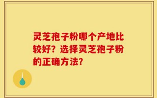 灵芝孢子粉哪个产地比较好？选择灵芝孢子粉的正确方法？