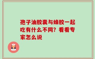 孢子油胶囊与蜂胶一起吃有什么不同？看看专家怎么说