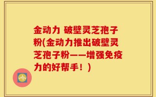金动力 破壁灵芝孢子粉(金动力推出破壁灵芝孢子粉——增强免疫力的好帮手！)