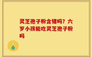 灵芝孢子粉含锗吗？六岁小孩能吃灵芝孢子粉吗
