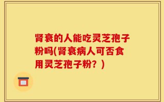 肾衰的人能吃灵芝孢子粉吗(肾衰病人可否食用灵芝孢子粉？)
