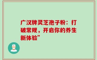 广汉牌灵芝孢子粉：打破常规，开启你的养生新体验”