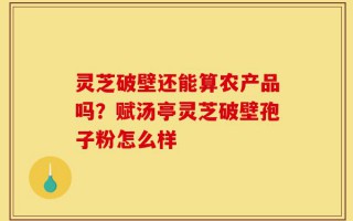 灵芝破壁还能算农产品吗？赋汤亭灵芝破壁孢子粉怎么样
