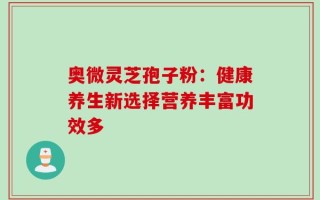 奥微灵芝孢子粉：健康养生新选择营养丰富功效多