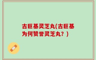古巨基灵芝丸(古巨基为何赞誉灵芝丸？)