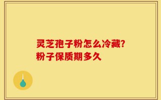 灵芝孢子粉怎么冷藏？粉子保质期多久