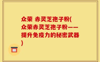 众荣 赤灵芝孢子粉(众荣赤灵芝孢子粉——提升免疫力的秘密武器)