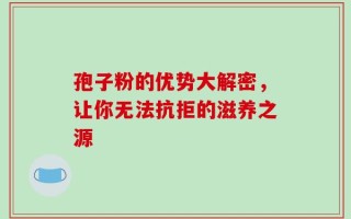 孢子粉的优势大解密，让你无法抗拒的滋养之源