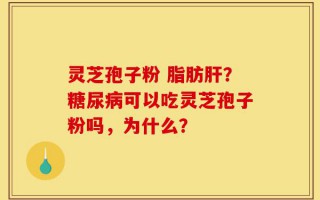 灵芝孢子粉 脂肪肝？糖尿病可以吃灵芝孢子粉吗，为什么？