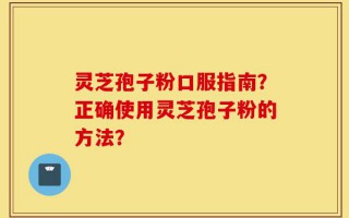 灵芝孢子粉口服指南？正确使用灵芝孢子粉的方法？
