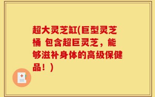 超大灵芝缸(巨型灵芝桶 包含超巨灵芝，能够滋补身体的高级保健品！)