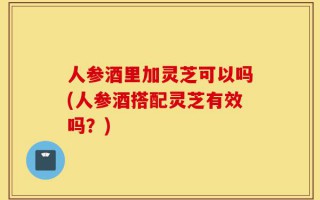 人参酒里加灵芝可以吗(人参酒搭配灵芝有效吗？)