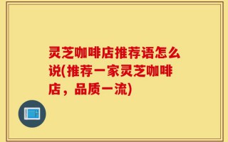 灵芝咖啡店推荐语怎么说(推荐一家灵芝咖啡店，品质一流)