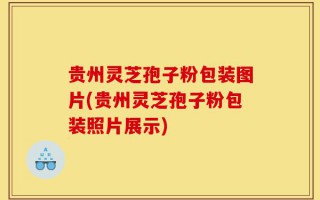 贵州灵芝孢子粉包装图片(贵州灵芝孢子粉包装照片展示)
