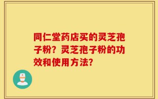 同仁堂药店买的灵芝孢子粉？灵芝孢子粉的功效和使用方法？