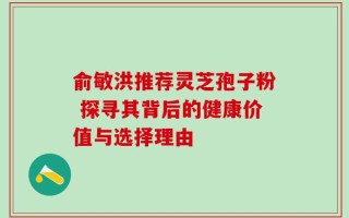 俞敏洪推荐灵芝孢子粉 探寻其背后的健康价值与选择理由