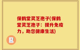 保鹤堂灵芝孢子(保鹤堂灵芝孢子：提升免疫力，助您健康生活)