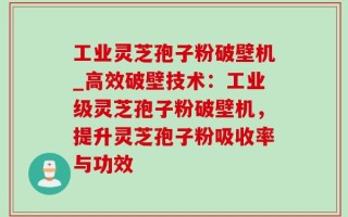 工业灵芝孢子粉破壁机_高效破壁技术：工业级灵芝孢子粉破壁机，提升灵芝孢子粉吸收率与功效