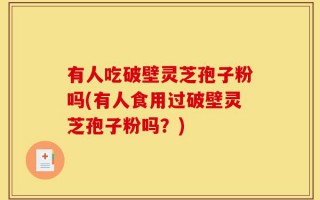 有人吃破壁灵芝孢子粉吗(有人食用过破壁灵芝孢子粉吗？)