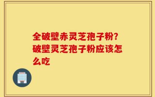 全破壁赤灵芝孢子粉？破壁灵芝孢子粉应该怎么吃