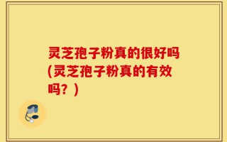 灵芝孢子粉真的很好吗(灵芝孢子粉真的有效吗？)