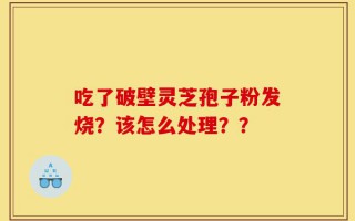 吃了破壁灵芝孢子粉发烧？该怎么处理？？