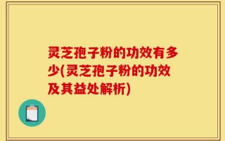 灵芝孢子粉的功效有多少(灵芝孢子粉的功效及其益处解析)