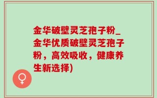 金华破壁灵芝孢子粉_金华优质破壁灵芝孢子粉，高效吸收，健康养生新选择)