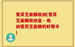 雪灵芝面膜收纳(雪灵芝面膜收纳盒 - 收纳雪灵芝面膜的好帮手)