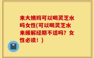 来大姨妈可以喝灵芝水吗女性(可以喝灵芝水来缓解经期不适吗？女性必读！)