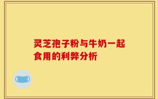 灵芝孢子粉与牛奶一起食用的利弊分析