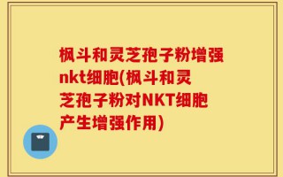 枫斗和灵芝孢子粉增强nkt细胞(枫斗和灵芝孢子粉对NKT细胞产生增强作用)