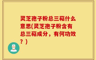 灵芝孢子粉总三萜什么意思(灵芝孢子粉含有总三萜成分，有何功效？)