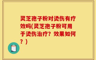 灵芝孢子粉对烫伤有疗效吗(灵芝孢子粉可用于烫伤治疗？效果如何？)