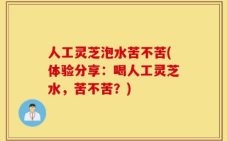 人工灵芝泡水苦不苦(体验分享：喝人工灵芝水，苦不苦？)