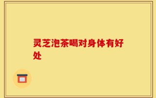 灵芝泡茶喝对身体有好处